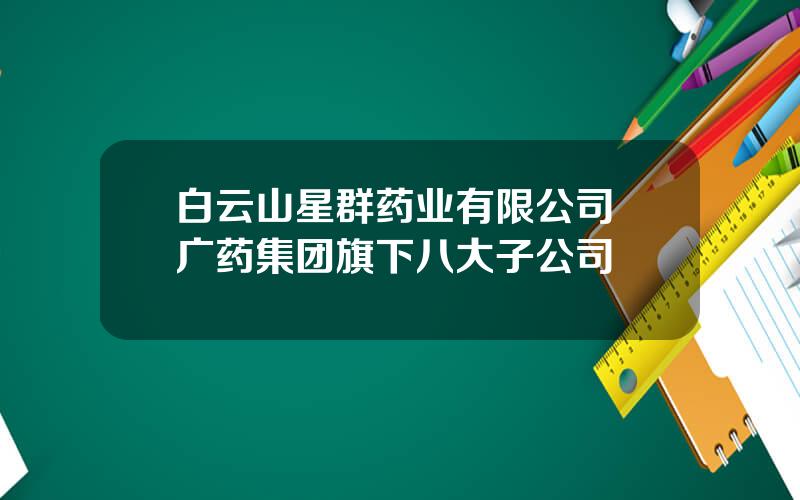 白云山星群药业有限公司 广药集团旗下八大子公司
